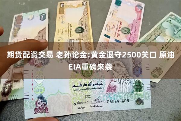 期货配资交易 老孙论金:黄金退守2500关口 原油EIA重磅来袭