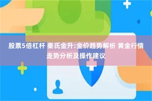 股票5倍杠杆 秦氏金升:金价趋势解析 黄金行情走势分析及操作建议