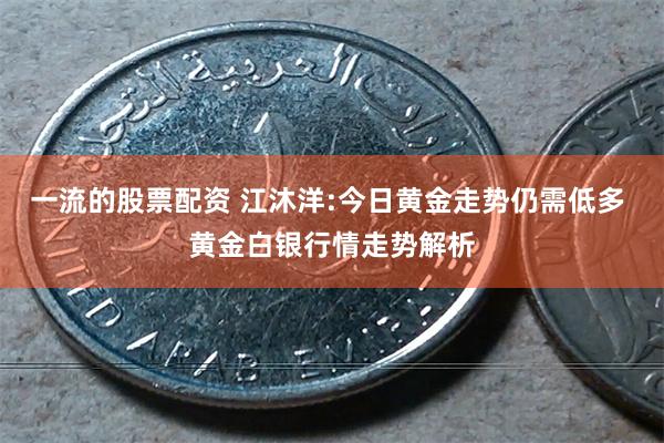 一流的股票配资 江沐洋:今日黄金走势仍需低多 黄金白银行情走势解析