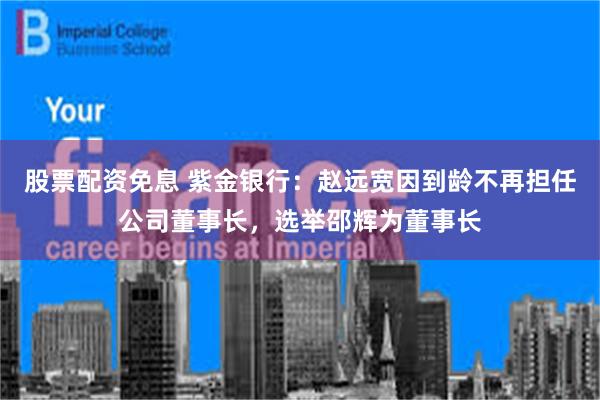 股票配资免息 紫金银行：赵远宽因到龄不再担任公司董事长，选举邵辉为董事长