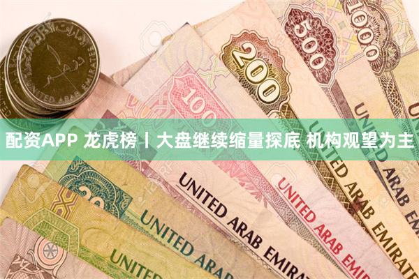 配资APP 龙虎榜丨大盘继续缩量探底 机构观望为主