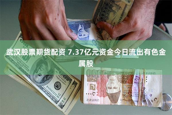 武汉股票期货配资 7.37亿元资金今日流出有色金属股