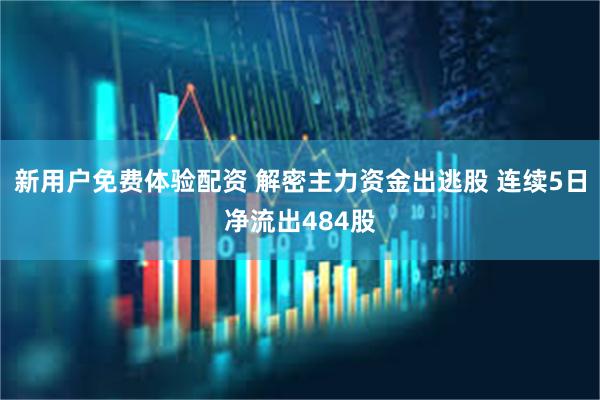 新用户免费体验配资 解密主力资金出逃股 连续5日净流出484股