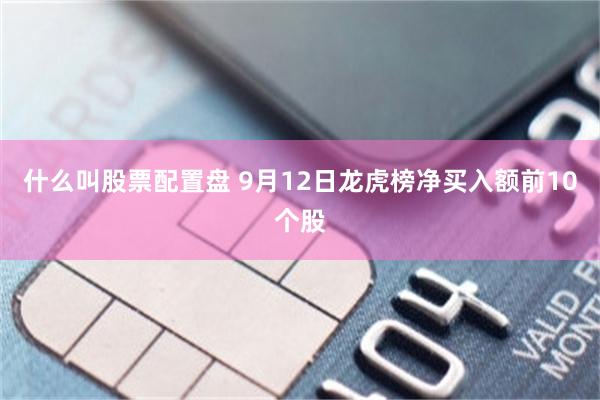 什么叫股票配置盘 9月12日龙虎榜净买入额前10个股