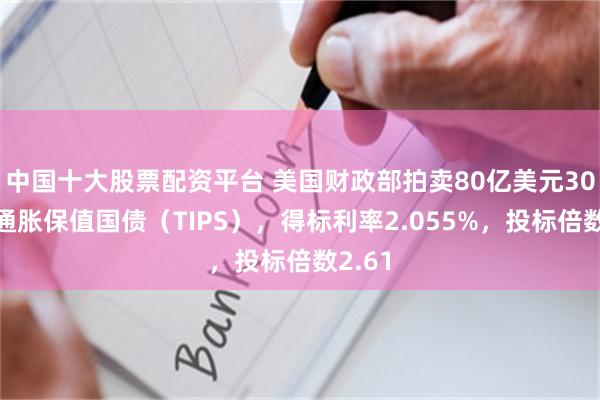 中国十大股票配资平台 美国财政部拍卖80亿美元30年期通胀保值国债（TIPS），得标利率2.055%，投标倍数2.61