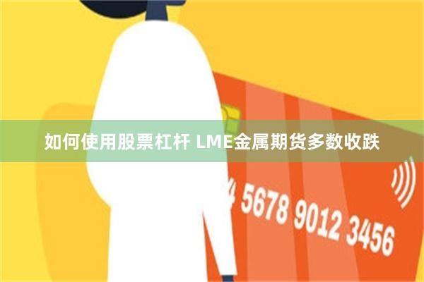 如何使用股票杠杆 LME金属期货多数收跌