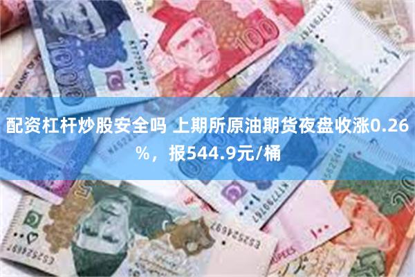 配资杠杆炒股安全吗 上期所原油期货夜盘收涨0.26%，报544.9元/桶