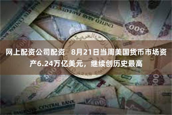 网上配资公司配资   8月21日当周美国货币市场资产6.24万亿美元，继续创历史最高