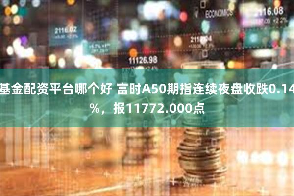 基金配资平台哪个好 富时A50期指连续夜盘收跌0.14%，报11772.000点