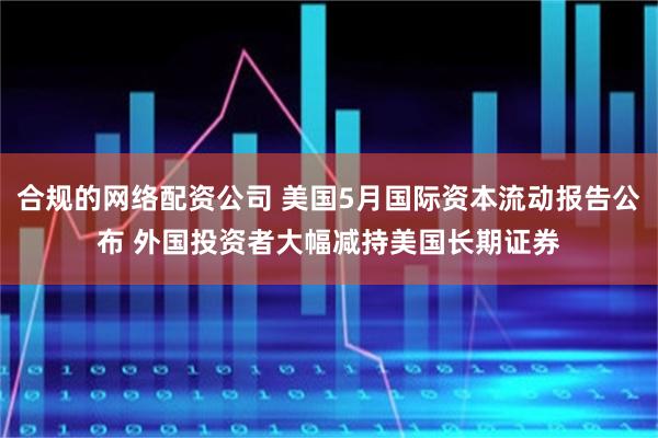 合规的网络配资公司 美国5月国际资本流动报告公布 外国投资者大幅减持美国长期证券