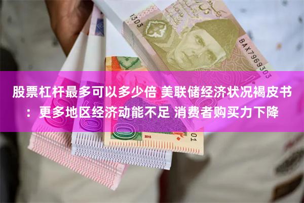 股票杠杆最多可以多少倍 美联储经济状况褐皮书：更多地区经济动能不足 消费者购买力下降