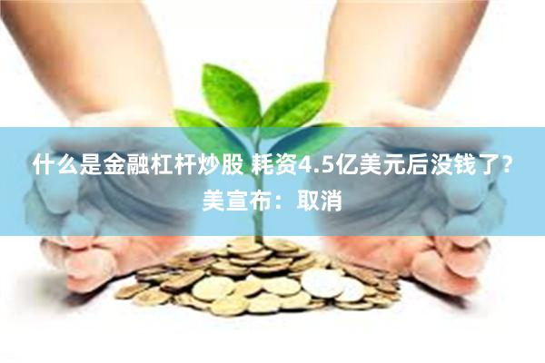 什么是金融杠杆炒股 耗资4.5亿美元后没钱了？美宣布：取消