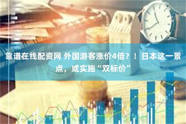 靠谱在线配资网 外国游客涨价4倍？！日本这一景点，或实施“双标价”