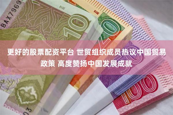 更好的股票配资平台 世贸组织成员热议中国贸易政策 高度赞扬中国发展成就