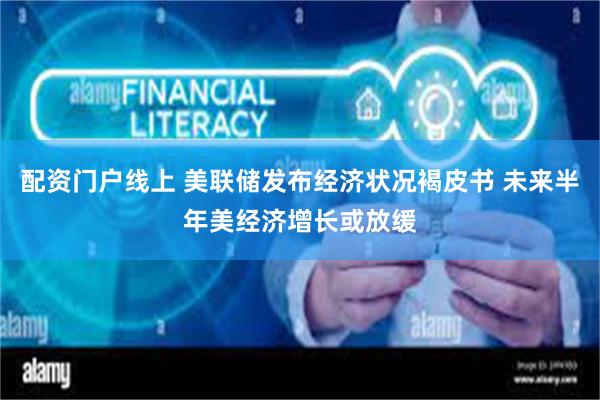 配资门户线上 美联储发布经济状况褐皮书 未来半年美经济增长或放缓