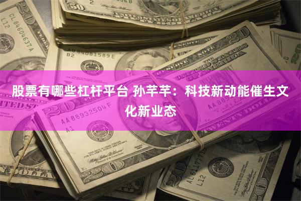 股票有哪些杠杆平台 孙芊芊：科技新动能催生文化新业态