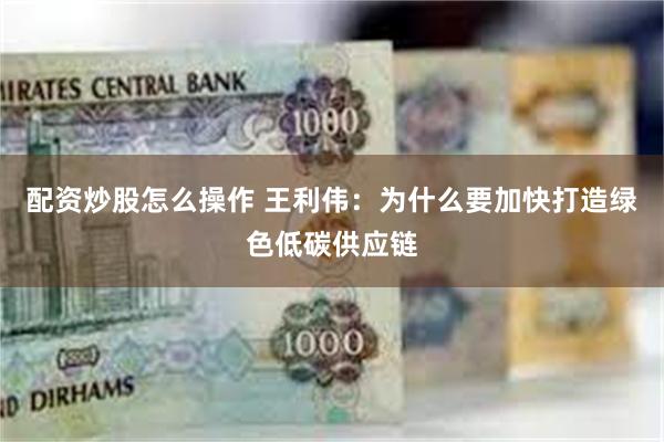 配资炒股怎么操作 王利伟：为什么要加快打造绿色低碳供应链