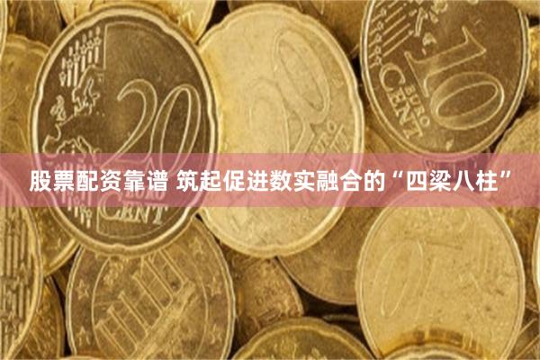 股票配资靠谱 筑起促进数实融合的“四梁八柱”