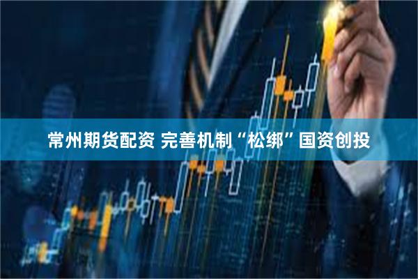 常州期货配资 完善机制“松绑”国资创投