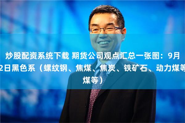 炒股配资系统下载 期货公司观点汇总一张图：9月12日黑色系（螺纹钢、焦煤、焦炭、铁矿石、动力煤等）