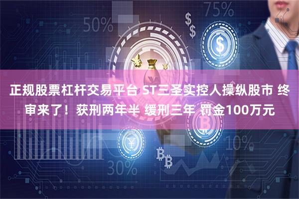 正规股票杠杆交易平台 ST三圣实控人操纵股市 终审来了！获刑两年半 缓刑三年 罚金100万元