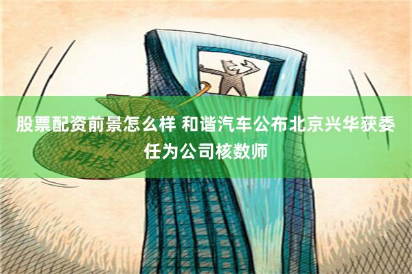 股票配资前景怎么样 和谐汽车公布北京兴华获委任为公司核数师