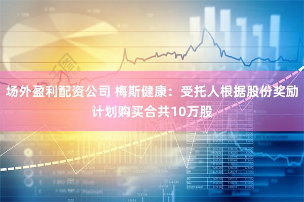 场外盈利配资公司 梅斯健康：受托人根据股份奖励计划购买合共10万股