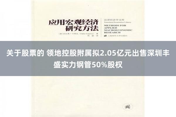 关于股票的 领地控股附属拟2.05亿元出售深圳丰盛实力钢管50%股权