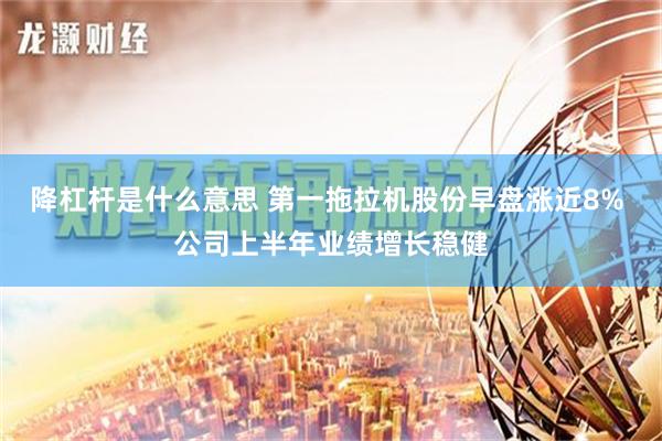 降杠杆是什么意思 第一拖拉机股份早盘涨近8% 公司上半年业绩增长稳健
