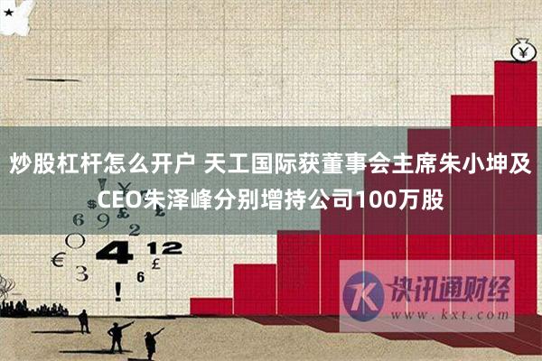 炒股杠杆怎么开户 天工国际获董事会主席朱小坤及CEO朱泽峰分别增持公司100万股