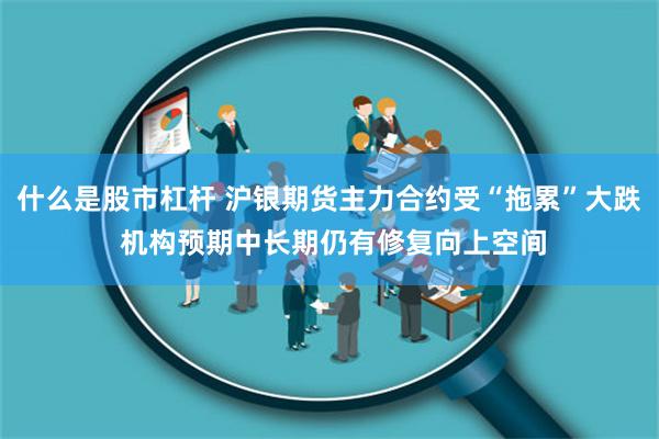 什么是股市杠杆 沪银期货主力合约受“拖累”大跌 机构预期中长期仍有修复向上空间