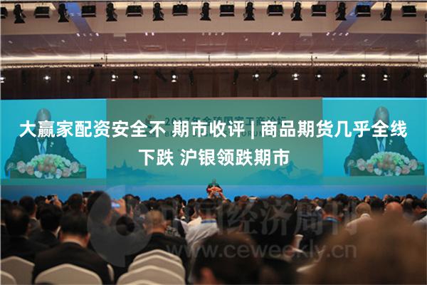 大赢家配资安全不 期市收评 | 商品期货几乎全线下跌 沪银领跌期市