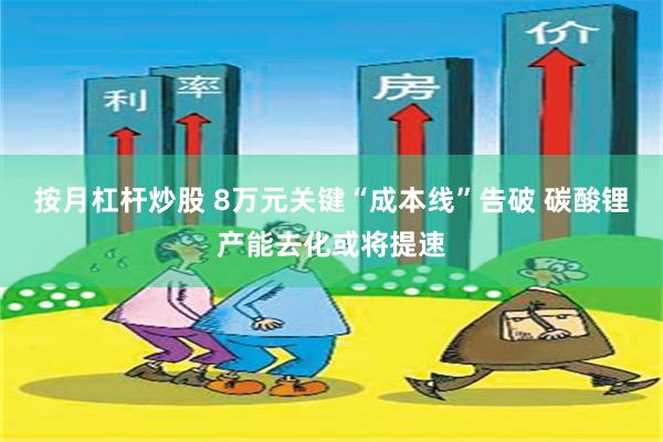 按月杠杆炒股 8万元关键“成本线”告破 碳酸锂产能去化或将提速