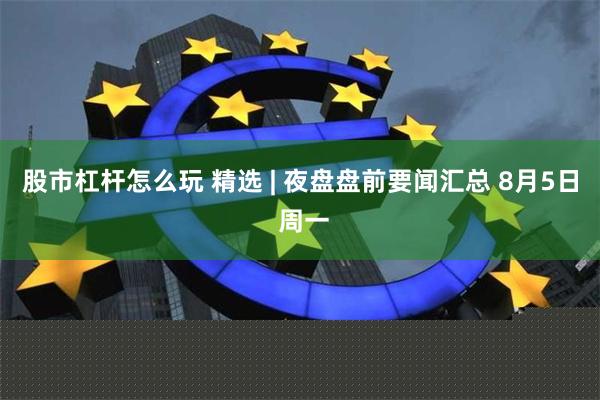 股市杠杆怎么玩 精选 | 夜盘盘前要闻汇总 8月5日 周一