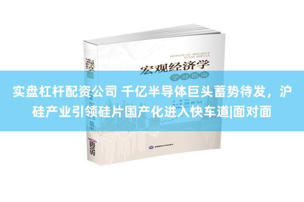实盘杠杆配资公司 千亿半导体巨头蓄势待发，沪硅产业引领硅片国产化进入快车道|面对面