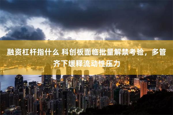 融资杠杆指什么 科创板面临批量解禁考验，多管齐下缓释流动性压力