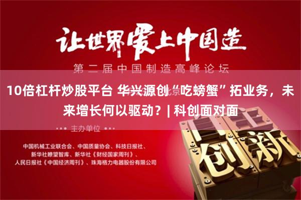 10倍杠杆炒股平台 华兴源创“吃螃蟹”拓业务，未来增长何以驱动？| 科创面对面