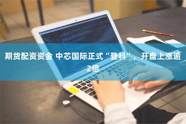 期货配资资金 中芯国际正式“登科”，开盘上涨逾2倍