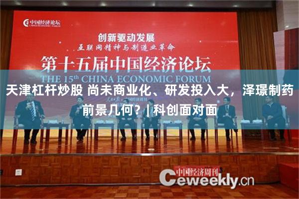天津杠杆炒股 尚未商业化、研发投入大，泽璟制药前景几何？| 科创面对面