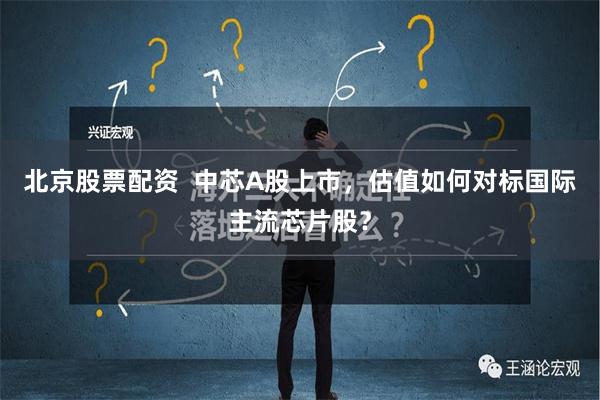 北京股票配资  中芯A股上市，估值如何对标国际主流芯片股？