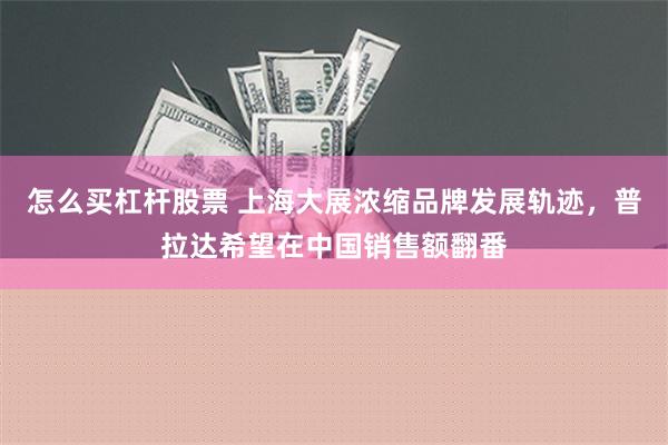 怎么买杠杆股票 上海大展浓缩品牌发展轨迹，普拉达希望在中国销售额翻番