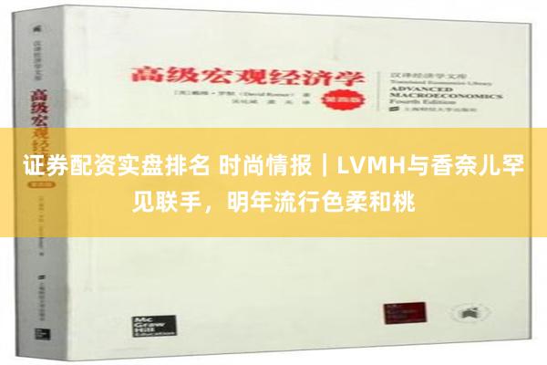 证券配资实盘排名 时尚情报｜LVMH与香奈儿罕见联手，明年流行色柔和桃