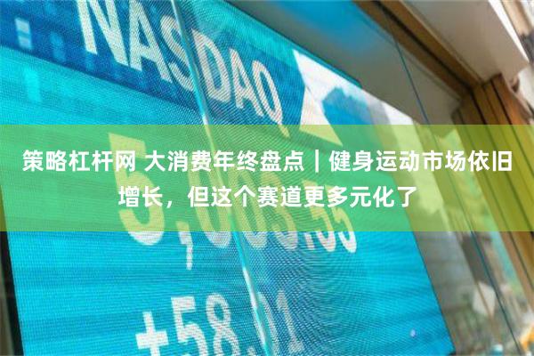 策略杠杆网 大消费年终盘点｜健身运动市场依旧增长，但这个赛道更多元化了