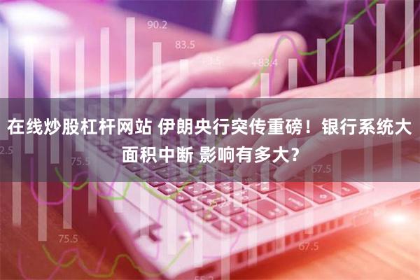 在线炒股杠杆网站 伊朗央行突传重磅！银行系统大面积中断 影响有多大？