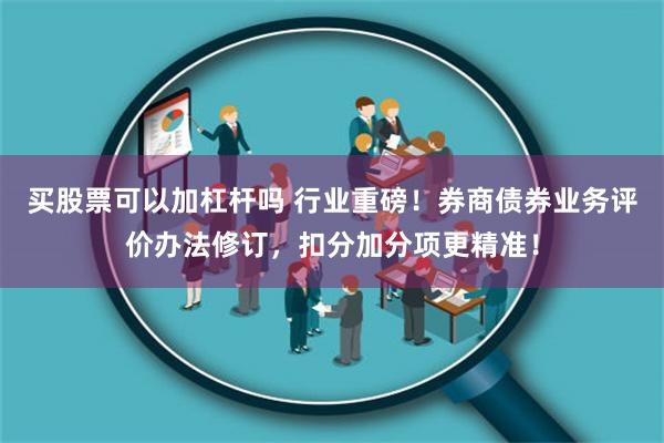买股票可以加杠杆吗 行业重磅！券商债券业务评价办法修订，扣分加分项更精准！