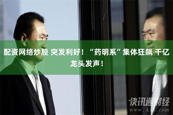 配资网络炒股 突发利好！“药明系”集体狂飙 千亿龙头发声！