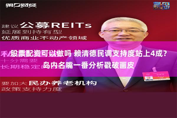 股票配资可以做吗 赖清德民调支持度站上4成？岛内名嘴一番分析戳破画皮