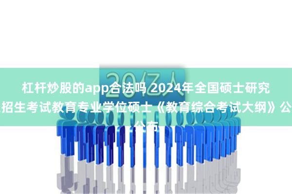 杠杆炒股的app合法吗 2024年全国硕士研究生招生考试教育专业学位硕士《教育综合考试大纲》公布