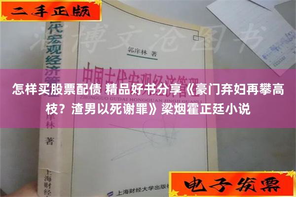 怎样买股票配债 精品好书分享《豪门弃妇再攀高枝？渣男以死谢罪》梁烟霍正廷小说
