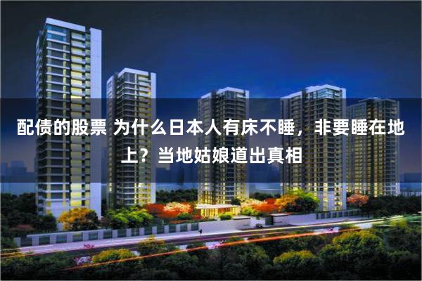 配债的股票 为什么日本人有床不睡，非要睡在地上？当地姑娘道出真相